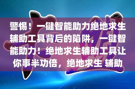 警惕！一键智能助力绝地求生辅助工具背后的陷阱，一键智能助力！绝地求生辅助工具让你事半功倍，绝地求生 辅助