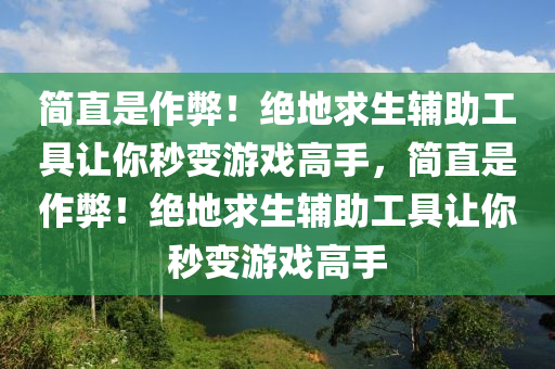 简直是作弊！绝地求生辅助工具让你秒变游戏高手，简直是作弊！绝地求生辅助工具让你秒变游戏高手