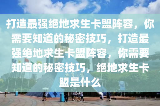 打造最强绝地求生卡盟阵容，你需要知道的秘密技巧，打造最强绝地求生卡盟阵容，你需要知道的秘密技巧，绝地求生卡盟是什么