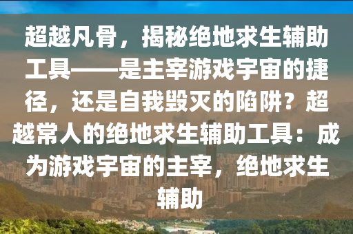 超越凡骨，揭秘绝地求生辅助工具——是主宰游戏宇宙的捷径，还是自我毁灭的陷阱？超越常人的绝地求生辅助工具：成为游戏宇宙的主宰，绝地求生 辅助