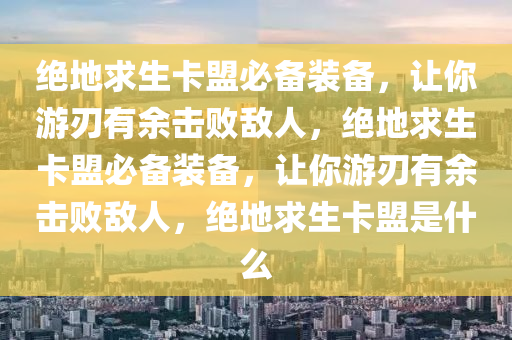 绝地求生卡盟必备装备，让你游刃有余击败敌人，绝地求生卡盟必备装备，让你游刃有余击败敌人，绝地求生卡盟是什么