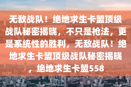 无敌战队！绝地求生卡盟顶级战队秘密揭晓，不只是枪法，更是系统性的胜利，无敌战队！绝地求生卡盟顶级战队秘密揭晓，绝地求生卡盟558