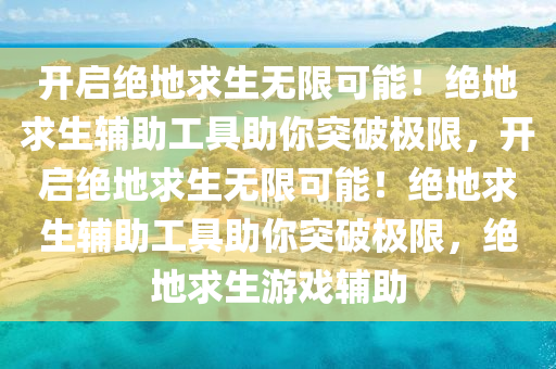 开启绝地求生无限可能！绝地求生辅助工具助你突破极限，开启绝地求生无限可能！绝地求生辅助工具助你突破极限，绝地求生游戏辅助