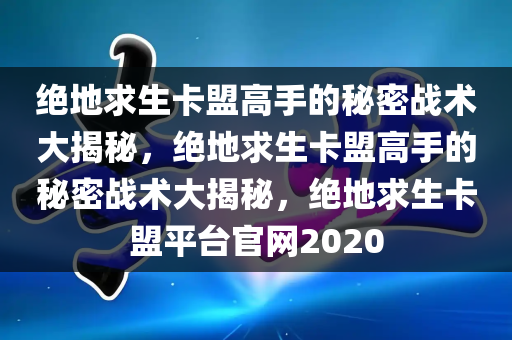 绝地求生卡盟高手的秘密战术大揭秘，绝地求生卡盟高手的秘密战术大揭秘，绝地求生卡盟平台官网2020