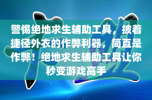 警惕绝地求生辅助工具，披着捷径外衣的作弊利器，简直是作弊！绝地求生辅助工具让你秒变游戏高手