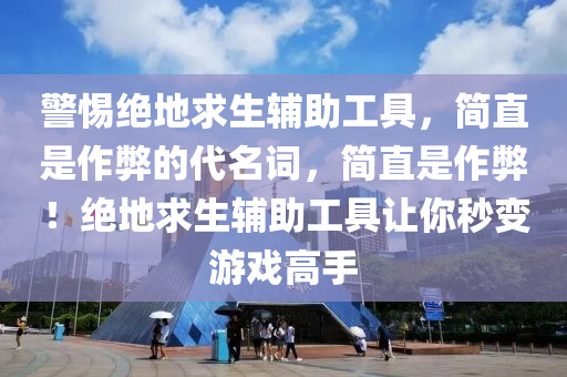 警惕绝地求生辅助工具，简直是作弊的代名词，简直是作弊！绝地求生辅助工具让你秒变游戏高手