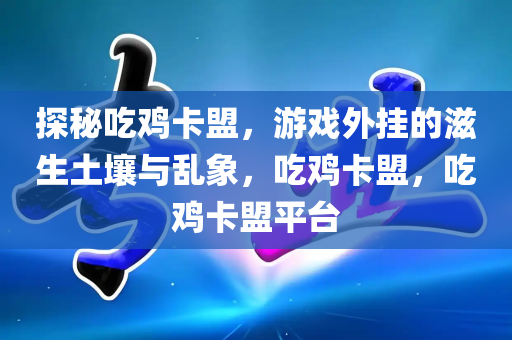 探秘吃鸡卡盟，游戏外挂的滋生土壤与乱象，吃鸡卡盟，吃鸡卡盟平台