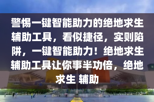 警惕一键智能助力的绝地求生辅助工具，看似捷径，实则陷阱，一键智能助力！绝地求生辅助工具让你事半功倍，绝地求生 辅助