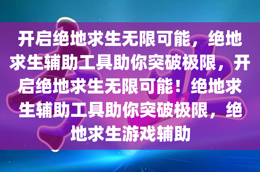 开启绝地求生无限可能，绝地求生辅助工具助你突破极限，开启绝地求生无限可能！绝地求生辅助工具助你突破极限，绝地求生游戏辅助