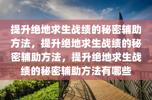 提升绝地求生战绩的秘密辅助方法，提升绝地求生战绩的秘密辅助方法，提升绝地求生战绩的秘密辅助方法有哪些