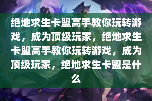 绝地求生卡盟高手教你玩转游戏，成为顶级玩家，绝地求生卡盟高手教你玩转游戏，成为顶级玩家，绝地求生卡盟是什么