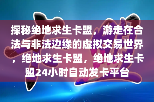 探秘绝地求生卡盟，游走在合法与非法边缘的虚拟交易世界，绝地求生卡盟，绝地求生卡盟24小时自动发卡平台