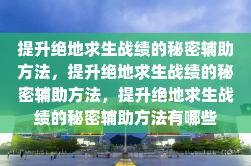 提升绝地求生战绩的秘密辅助方法，提升绝地求生战绩的秘密辅助方法，提升绝地求生战绩的秘密辅助方法有哪些
