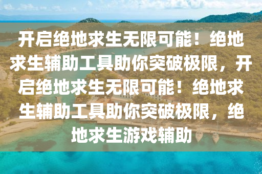 开启绝地求生无限可能！绝地求生辅助工具助你突破极限，开启绝地求生无限可能！绝地求生辅助工具助你突破极限，绝地求生游戏辅助