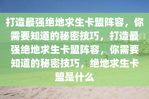 打造最强绝地求生卡盟阵容，你需要知道的秘密技巧，打造最强绝地求生卡盟阵容，你需要知道的秘密技巧，绝地求生卡盟是什么