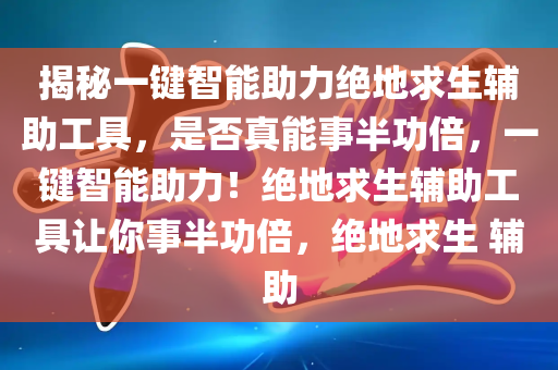 揭秘一键智能助力绝地求生辅助工具，是否真能事半功倍，一键智能助力！绝地求生辅助工具让你事半功倍，绝地求生 辅助