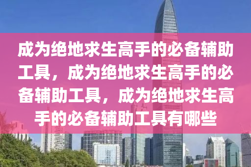成为绝地求生高手的必备辅助工具，成为绝地求生高手的必备辅助工具，成为绝地求生高手的必备辅助工具有哪些
