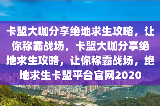 卡盟大咖分享绝地求生攻略，让你称霸战场，卡盟大咖分享绝地求生攻略，让你称霸战场，绝地求生卡盟平台官网2020