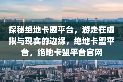 探秘绝地卡盟平台，游走在虚拟与现实的边缘，绝地卡盟平台，绝地卡盟平台官网