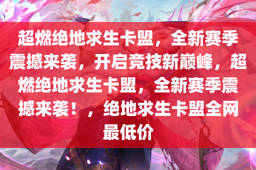 超燃绝地求生卡盟，全新赛季震撼来袭，开启竞技新巅峰，超燃绝地求生卡盟，全新赛季震撼来袭！，绝地求生卡盟全网最低价