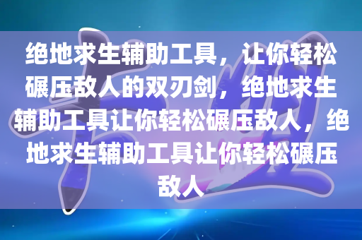 绝地求生辅助工具，让你轻松碾压敌人的双刃剑，绝地求生辅助工具让你轻松碾压敌人，绝地求生辅助工具让你轻松碾压敌人