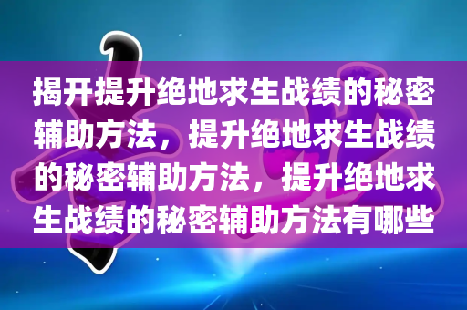 揭开提升绝地求生战绩的秘密辅助方法，提升绝地求生战绩的秘密辅助方法，提升绝地求生战绩的秘密辅助方法有哪些