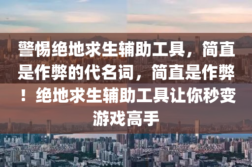 警惕绝地求生辅助工具，简直是作弊的代名词，简直是作弊！绝地求生辅助工具让你秒变游戏高手