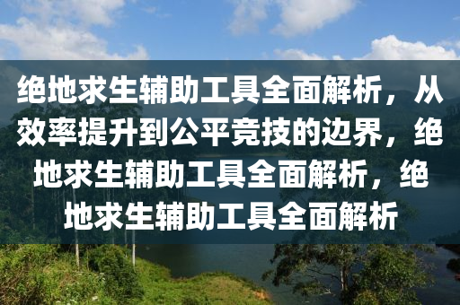 绝地求生辅助工具全面解析，从效率提升到公平竞技的边界，绝地求生辅助工具全面解析，绝地求生辅助工具全面解析