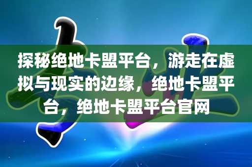 探秘绝地卡盟平台，游走在虚拟与现实的边缘，绝地卡盟平台，绝地卡盟平台官网