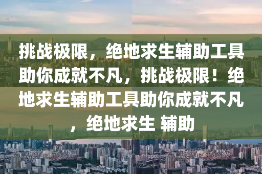 挑战极限，绝地求生辅助工具助你成就不凡，挑战极限！绝地求生辅助工具助你成就不凡，绝地求生 辅助