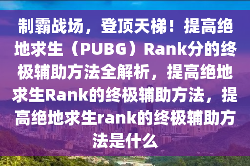 制霸战场，登顶天梯！提高绝地求生（PUBG）Rank分的终极辅助方法全解析，提高绝地求生Rank的终极辅助方法，提高绝地求生rank的终极辅助方法是什么