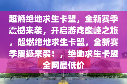 超燃绝地求生卡盟，全新赛季震撼来袭，开启游戏巅峰之旅，超燃绝地求生卡盟，全新赛季震撼来袭！，绝地求生卡盟全网最低价