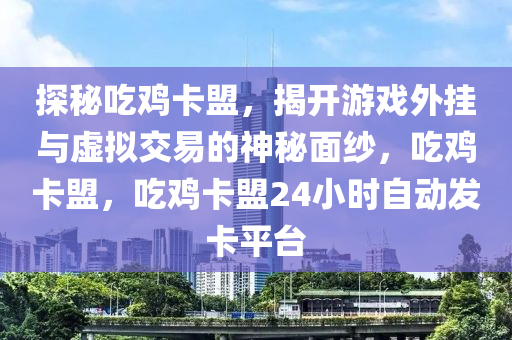 探秘吃鸡卡盟，揭开游戏外挂与虚拟交易的神秘面纱，吃鸡卡盟，吃鸡卡盟24小时自动发卡平台