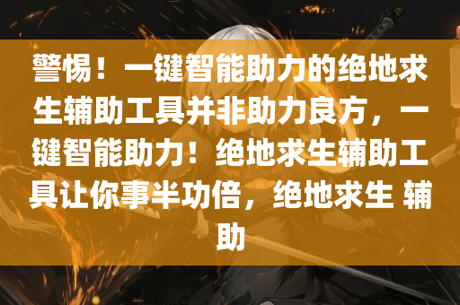 警惕！一键智能助力的绝地求生辅助工具并非助力良方，一键智能助力！绝地求生辅助工具让你事半功倍，绝地求生 辅助