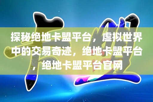 探秘绝地卡盟平台，虚拟世界中的交易奇迹，绝地卡盟平台，绝地卡盟平台官网