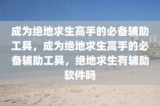 成为绝地求生高手的必备辅助工具，成为绝地求生高手的必备辅助工具，绝地求生有辅助软件吗