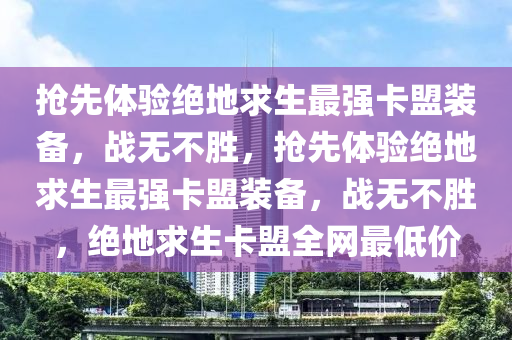 抢先体验绝地求生最强卡盟装备，战无不胜，抢先体验绝地求生最强卡盟装备，战无不胜，绝地求生卡盟全网最低价