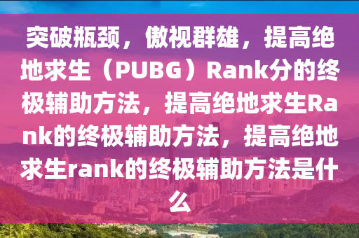 突破瓶颈，傲视群雄，提高绝地求生（PUBG）Rank分的终极辅助方法，提高绝地求生Rank的终极辅助方法，提高绝地求生rank的终极辅助方法是什么