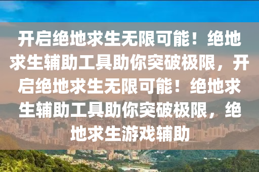 开启绝地求生无限可能！绝地求生辅助工具助你突破极限，开启绝地求生无限可能！绝地求生辅助工具助你突破极限，绝地求生游戏辅助