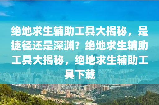 绝地求生辅助工具大揭秘，是捷径还是深渊？绝地求生辅助工具大揭秘，绝地求生辅助工具下载