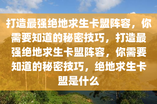 打造最强绝地求生卡盟阵容，你需要知道的秘密技巧，打造最强绝地求生卡盟阵容，你需要知道的秘密技巧，绝地求生卡盟是什么