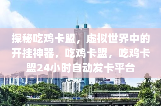 探秘吃鸡卡盟，虚拟世界中的开挂神器，吃鸡卡盟，吃鸡卡盟24小时自动发卡平台