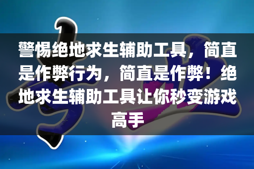 警惕绝地求生辅助工具，简直是作弊行为，简直是作弊！绝地求生辅助工具让你秒变游戏高手