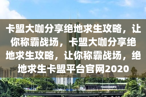 卡盟大咖分享绝地求生攻略，让你称霸战场，卡盟大咖分享绝地求生攻略，让你称霸战场，绝地求生卡盟平台官网2020