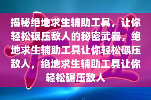 揭秘绝地求生辅助工具，让你轻松碾压敌人的秘密武器，绝地求生辅助工具让你轻松碾压敌人，绝地求生辅助工具让你轻松碾压敌人