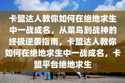 卡盟达人教你如何在绝地求生中一战成名，从菜鸟到战神的终极逆袭指南，卡盟达人教你如何在绝地求生中一战成名，卡盟平台绝地求生