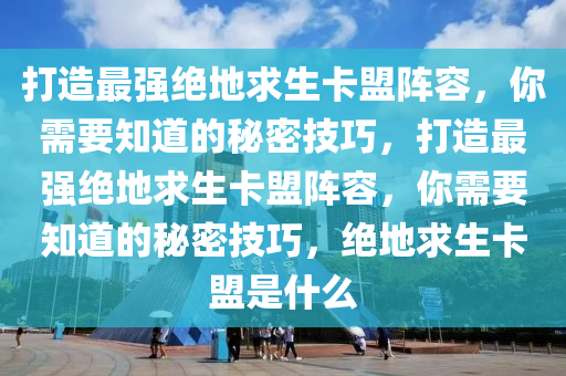 打造最强绝地求生卡盟阵容，你需要知道的秘密技巧，打造最强绝地求生卡盟阵容，你需要知道的秘密技巧，绝地求生卡盟是什么