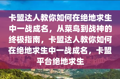 卡盟达人教你如何在绝地求生中一战成名，从菜鸟到战神的终极指南，卡盟达人教你如何在绝地求生中一战成名，卡盟平台绝地求生