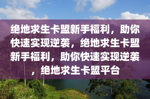 绝地求生卡盟新手福利，助你快速实现逆袭，绝地求生卡盟新手福利，助你快速实现逆袭，绝地求生卡盟平台