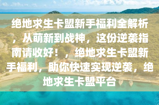 绝地求生卡盟新手福利全解析，从萌新到战神，这份逆袭指南请收好！，绝地求生卡盟新手福利，助你快速实现逆袭，绝地求生卡盟平台